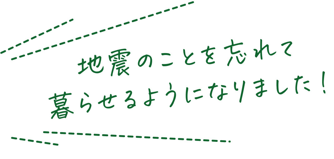 地震のことを忘れて暮らせるようになりました！