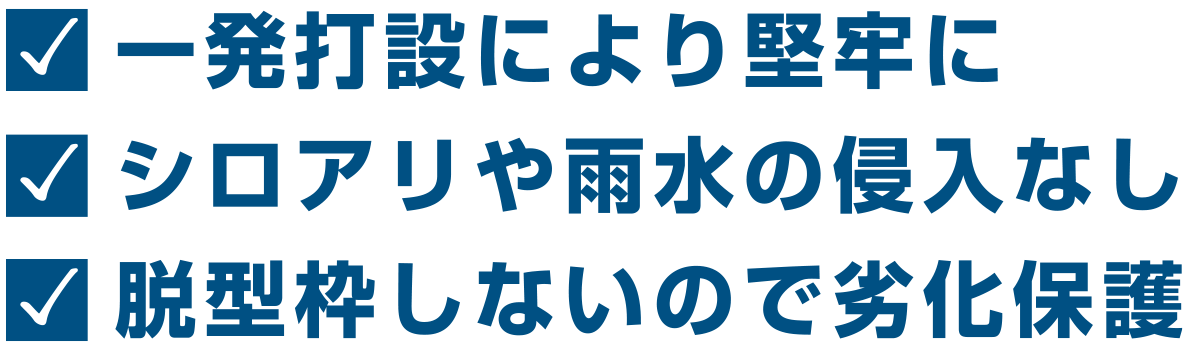 一発打設により堅牢に　シロアリや雨水の侵入なし　脱型枠しないので劣化保護